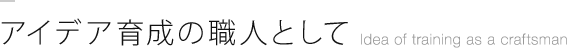 アイデア育成の職人として